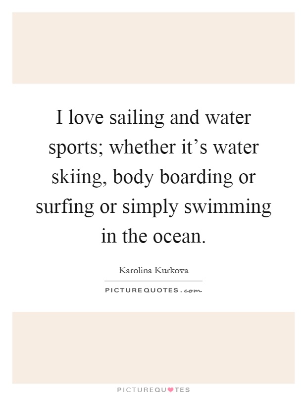 I love sailing and water sports; whether it's water skiing, body boarding or surfing or simply swimming in the ocean Picture Quote #1