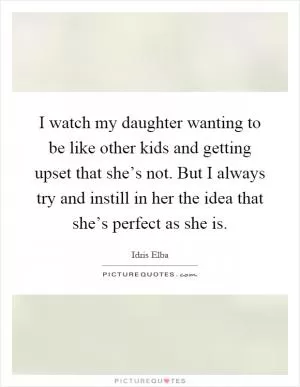 I watch my daughter wanting to be like other kids and getting upset that she’s not. But I always try and instill in her the idea that she’s perfect as she is Picture Quote #1