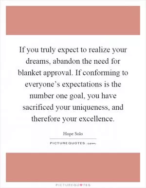 If you truly expect to realize your dreams, abandon the need for blanket approval. If conforming to everyone’s expectations is the number one goal, you have sacrificed your uniqueness, and therefore your excellence Picture Quote #1