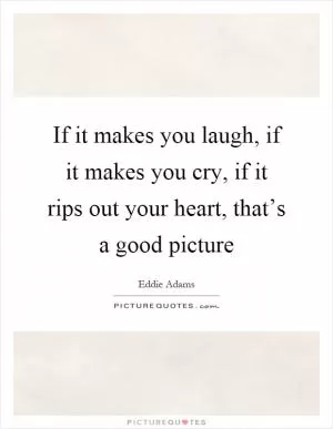 If it makes you laugh, if it makes you cry, if it rips out your heart, that’s a good picture Picture Quote #1