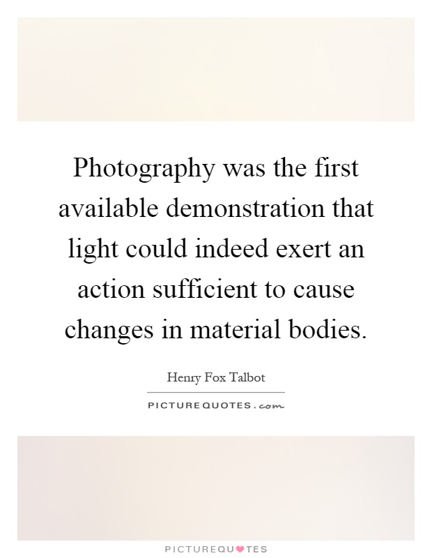 Photography was the first available demonstration that light could indeed exert an action sufficient to cause changes in material bodies Picture Quote #1