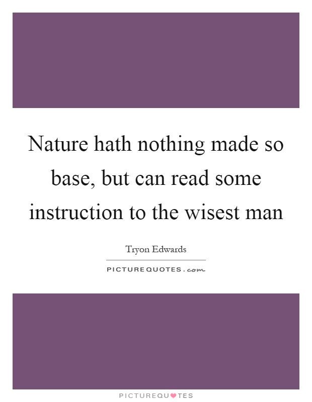 Nature hath nothing made so base, but can read some instruction to the wisest man Picture Quote #1