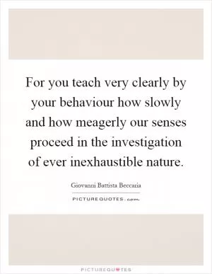 For you teach very clearly by your behaviour how slowly and how meagerly our senses proceed in the investigation of ever inexhaustible nature Picture Quote #1