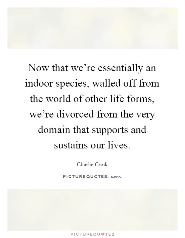Now that we're essentially an indoor species, walled off from the world of other life forms, we're divorced from the very domain that supports and sustains our lives Picture Quote #1