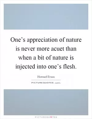 One’s appreciation of nature is never more acuet than when a bit of nature is injected into one’s flesh Picture Quote #1