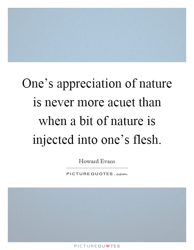 One's appreciation of nature is never more acuet than when a bit of nature is injected into one's flesh Picture Quote #1