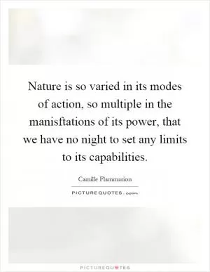 Nature is so varied in its modes of action, so multiple in the manisftations of its power, that we have no night to set any limits to its capabilities Picture Quote #1