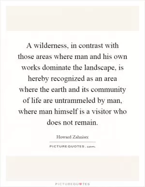 A wilderness, in contrast with those areas where man and his own works dominate the landscape, is hereby recognized as an area where the earth and its community of life are untrammeled by man, where man himself is a visitor who does not remain Picture Quote #1