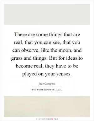 There are some things that are real, that you can see, that you can observe, like the moon, and grass and things. But for ideas to become real, they have to be played on your senses Picture Quote #1