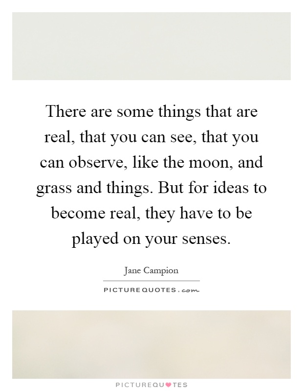 There are some things that are real, that you can see, that you can observe, like the moon, and grass and things. But for ideas to become real, they have to be played on your senses Picture Quote #1