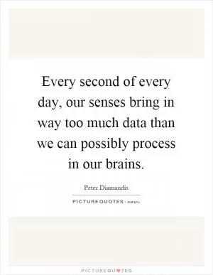 Every second of every day, our senses bring in way too much data than we can possibly process in our brains Picture Quote #1