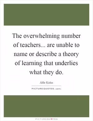 The overwhelming number of teachers... are unable to name or describe a theory of learning that underlies what they do Picture Quote #1