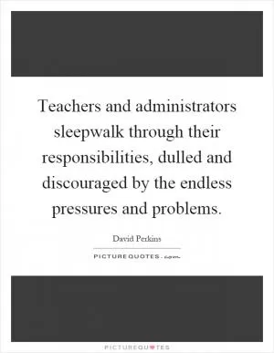 Teachers and administrators sleepwalk through their responsibilities, dulled and discouraged by the endless pressures and problems Picture Quote #1
