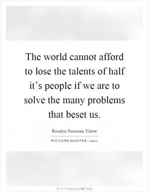 The world cannot afford to lose the talents of half it’s people if we are to solve the many problems that beset us Picture Quote #1