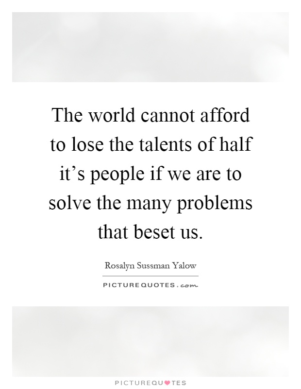 The world cannot afford to lose the talents of half it's people if we are to solve the many problems that beset us Picture Quote #1