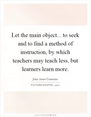 Let the main object... to seek and to find a method of instruction, by which teachers may teach less, but learners learn more Picture Quote #1
