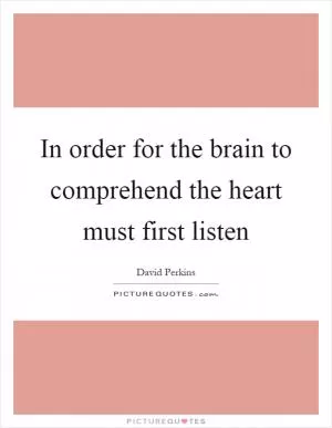 In order for the brain to comprehend the heart must first listen Picture Quote #1