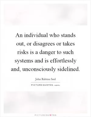 An individual who stands out, or disagrees or takes risks is a danger to such systems and is effortlessly and, unconsciously sidelined Picture Quote #1