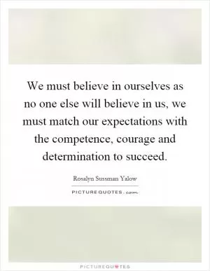 We must believe in ourselves as no one else will believe in us, we must match our expectations with the competence, courage and determination to succeed Picture Quote #1