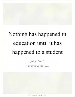 Nothing has happened in education until it has happened to a student Picture Quote #1