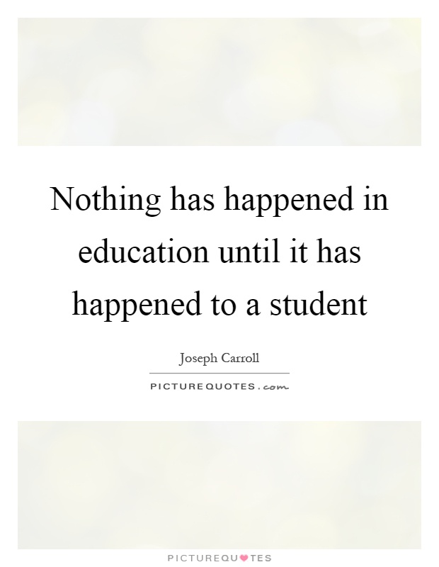 Nothing has happened in education until it has happened to a student Picture Quote #1