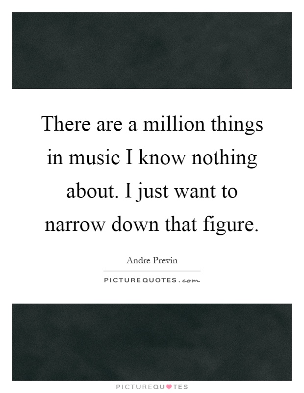There are a million things in music I know nothing about. I just want to narrow down that figure Picture Quote #1