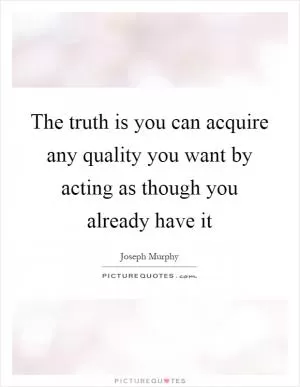 The truth is you can acquire any quality you want by acting as though you already have it Picture Quote #1