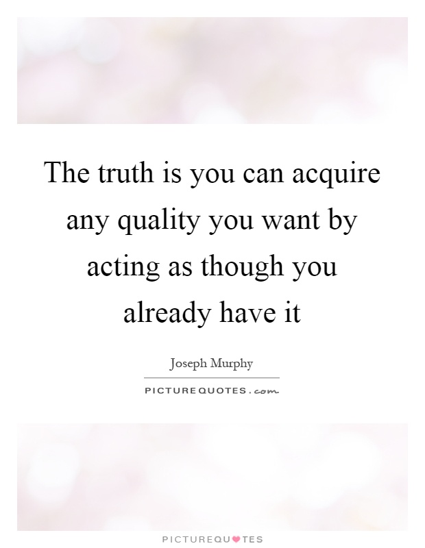 The truth is you can acquire any quality you want by acting as though you already have it Picture Quote #1