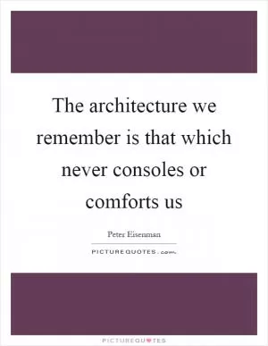 The architecture we remember is that which never consoles or comforts us Picture Quote #1