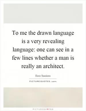 To me the drawn language is a very revealing language: one can see in a few lines whether a man is really an architect Picture Quote #1
