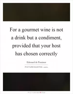 For a gourmet wine is not a drink but a condiment, provided that your host has chosen correctly Picture Quote #1