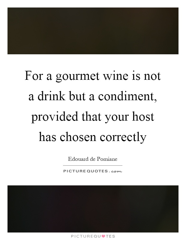 For a gourmet wine is not a drink but a condiment, provided that your host has chosen correctly Picture Quote #1