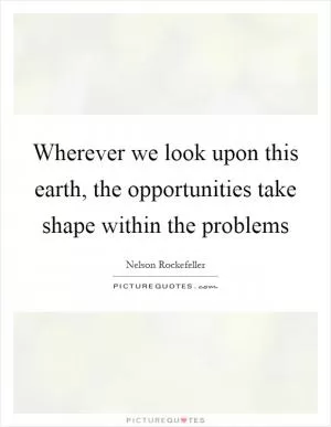 Wherever we look upon this earth, the opportunities take shape within the problems Picture Quote #1