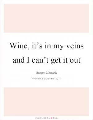 Wine, it’s in my veins and I can’t get it out Picture Quote #1