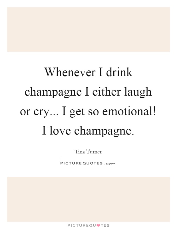 Whenever I drink champagne I either laugh or cry... I get so emotional! I love champagne Picture Quote #1