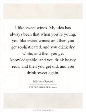 I like sweet wines. My idea has always been that when you’re young, you like sweet wines; and then you get sophisticated, and you drink dry white; and then you get knowledgeable, and you drink heavy reds; and then you get old, and you drink sweet again Picture Quote #1