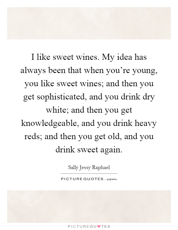 I like sweet wines. My idea has always been that when you're young, you like sweet wines; and then you get sophisticated, and you drink dry white; and then you get knowledgeable, and you drink heavy reds; and then you get old, and you drink sweet again Picture Quote #1