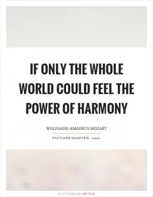 If only the whole world could feel the power of harmony Picture Quote #1