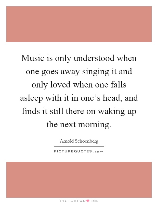 Music is only understood when one goes away singing it and only loved when one falls asleep with it in one's head, and finds it still there on waking up the next morning Picture Quote #1
