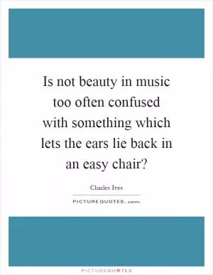 Is not beauty in music too often confused with something which lets the ears lie back in an easy chair? Picture Quote #1