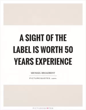 A sight of the label is worth 50 years experience Picture Quote #1