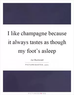 I like champagne because it always tastes as though my foot’s asleep Picture Quote #1