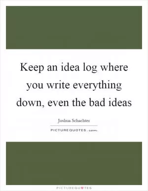 Keep an idea log where you write everything down, even the bad ideas Picture Quote #1