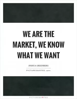 We are the market, we know what we want Picture Quote #1