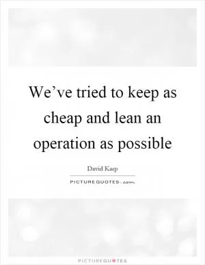 We’ve tried to keep as cheap and lean an operation as possible Picture Quote #1