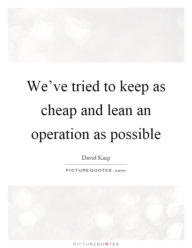 We've tried to keep as cheap and lean an operation as possible Picture Quote #1