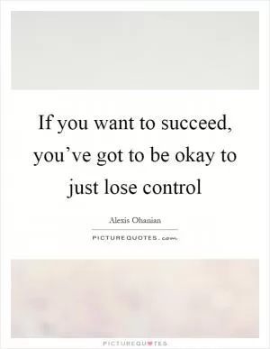 If you want to succeed, you’ve got to be okay to just lose control Picture Quote #1
