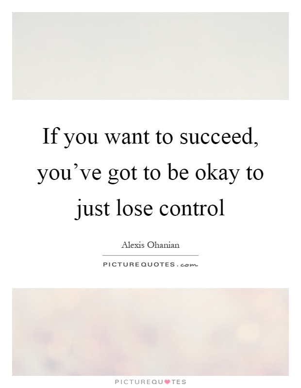 If you want to succeed, you've got to be okay to just lose control Picture Quote #1