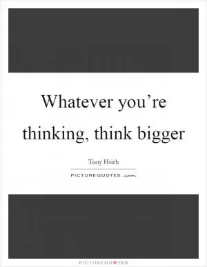Whatever you’re thinking, think bigger Picture Quote #1