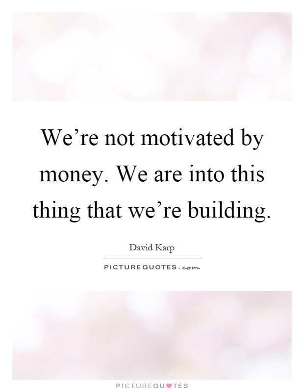 We're not motivated by money. We are into this thing that we're building Picture Quote #1